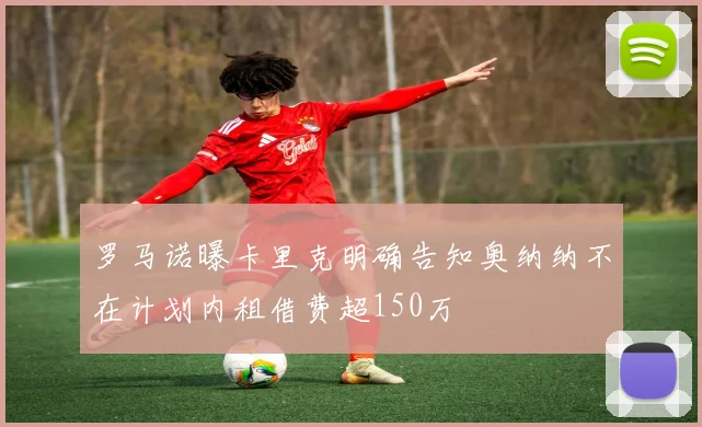 罗马诺曝卡里克明确告知奥纳纳不在计划内租借费超150万
