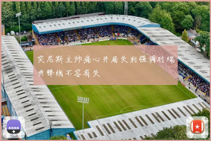 突尼斯主帅痛心开局失利强调对瑞典锋线不容有失