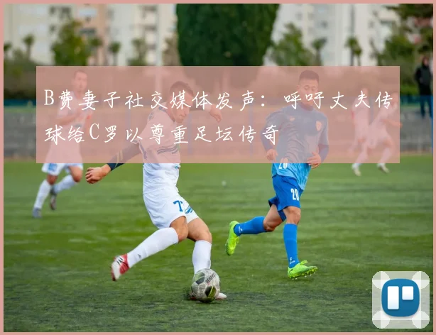 B费妻子社交媒体发声：呼吁丈夫传球给C罗以尊重足坛传奇