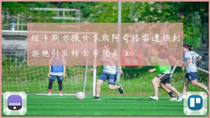 纽卡斯尔报价求购阿奇格雷遭热刺拒绝引发转会市场关注
