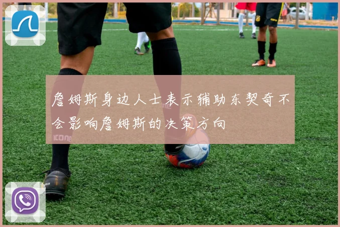詹姆斯身边人士表示辅助东契奇不会影响詹姆斯的决策方向