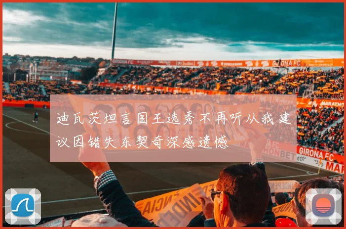 迪瓦茨坦言国王选秀不再听从我建议因错失东契奇深感遗憾