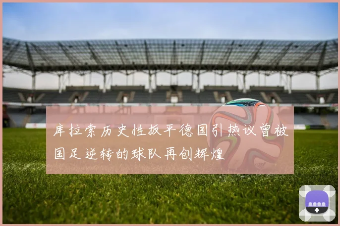库拉索历史性扳平德国引热议曾被国足逆转的球队再创辉煌
