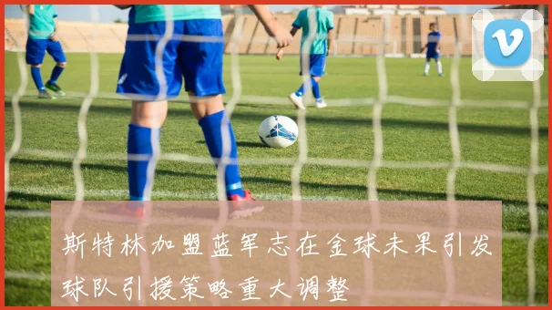斯特林加盟蓝军志在金球未果引发球队引援策略重大调整