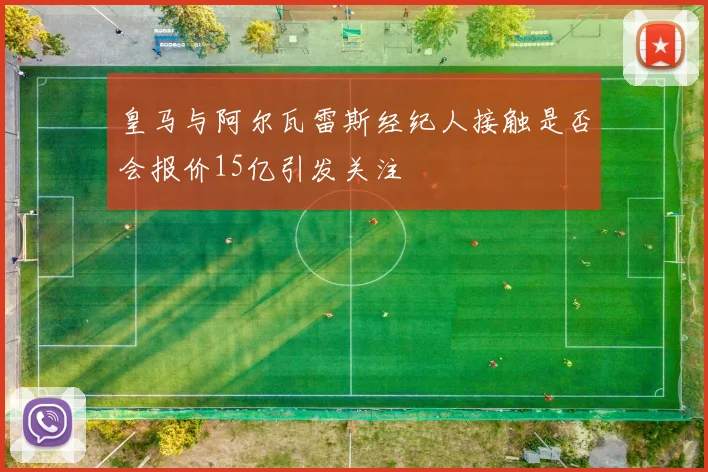 皇马与阿尔瓦雷斯经纪人接触是否会报价15亿引发关注