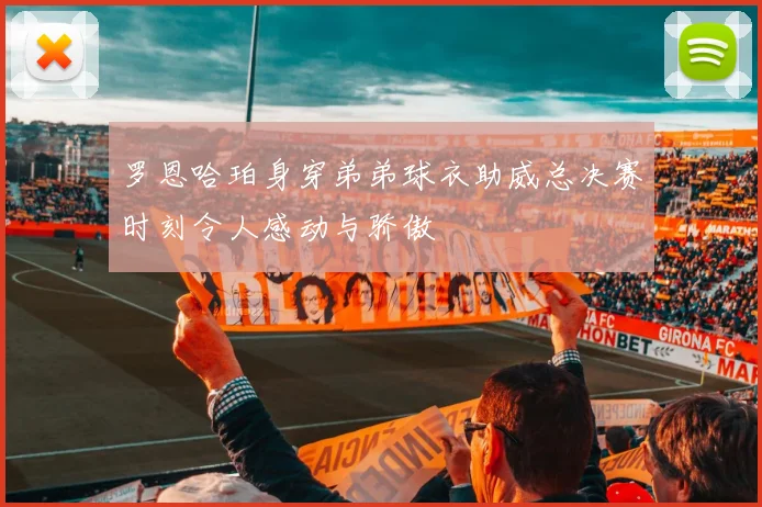 罗恩哈珀身穿弟弟球衣助威总决赛时刻令人感动与骄傲