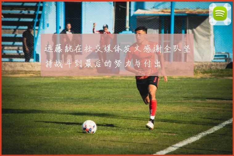 远藤航在社交媒体发文感谢全队坚持战斗到最后的努力与付出