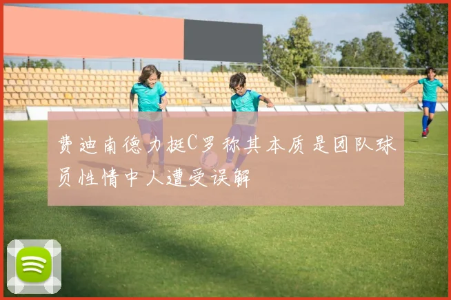 费迪南德力挺C罗称其本质是团队球员性情中人遭受误解