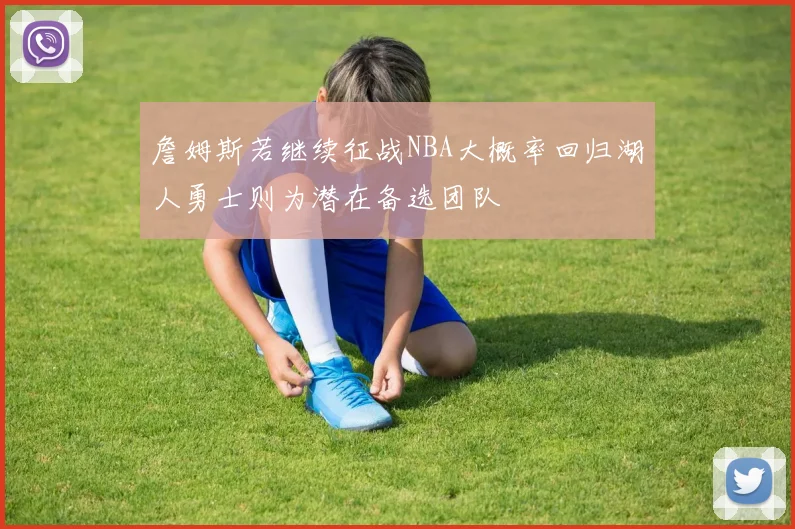 詹姆斯若继续征战NBA大概率回归湖人勇士则为潜在备选团队