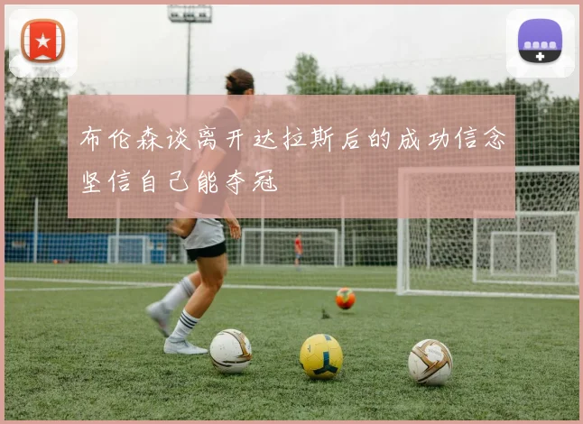 布伦森谈离开达拉斯后的成功信念坚信自己能夺冠