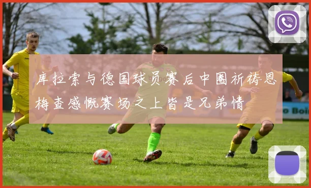 库拉索与德国球员赛后中圈祈祷恩梅查感慨赛场之上皆是兄弟情