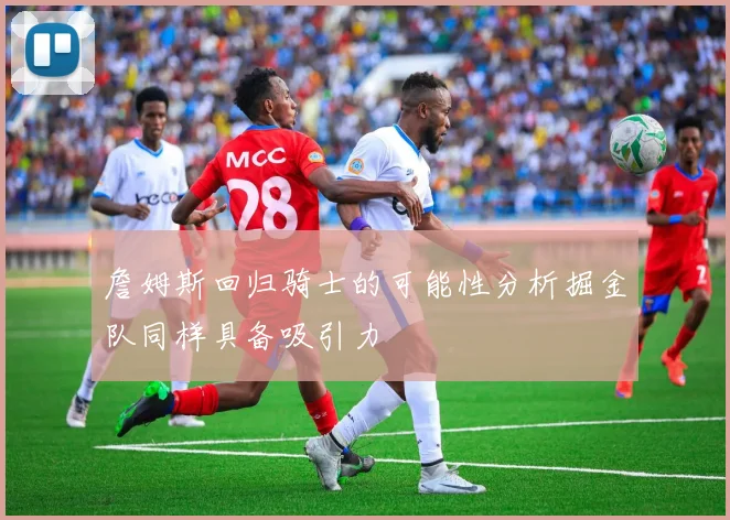 詹姆斯回归骑士的可能性分析掘金队同样具备吸引力