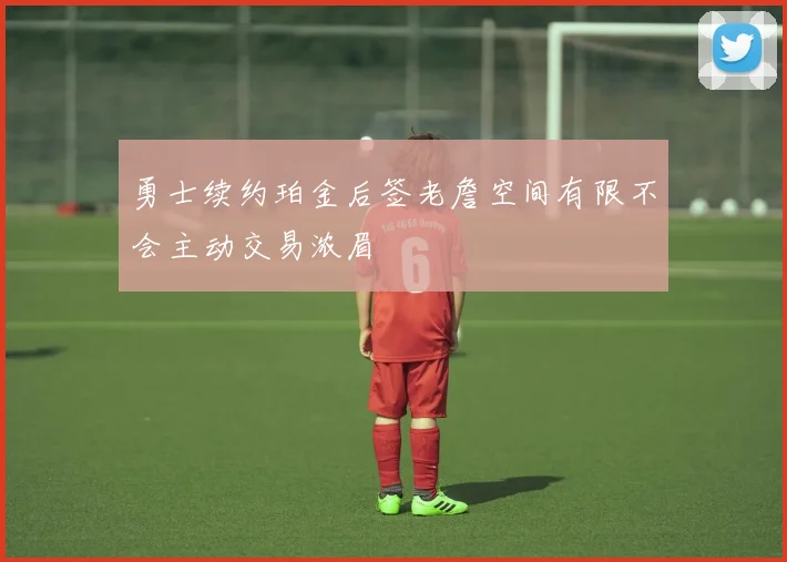勇士续约珀金后签老詹空间有限不会主动交易浓眉