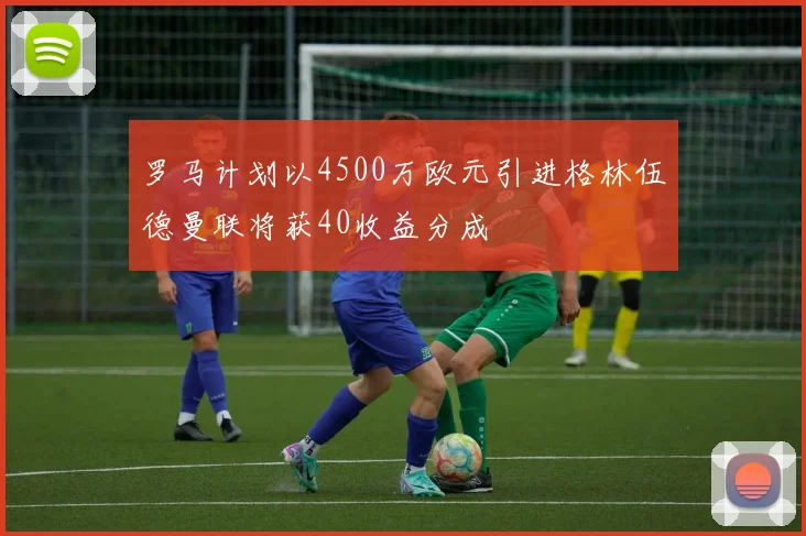 罗马计划以4500万欧元引进格林伍德曼联将获40收益分成