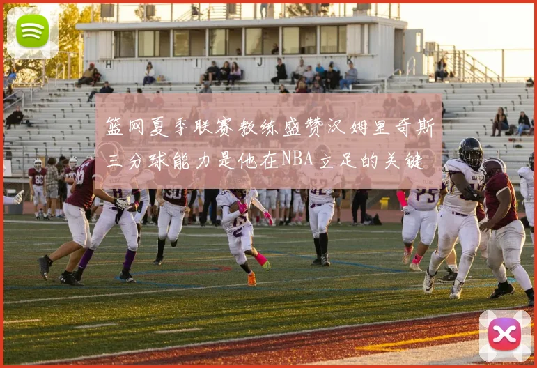 篮网夏季联赛教练盛赞汉姆里奇斯三分球能力是他在NBA立足的关键