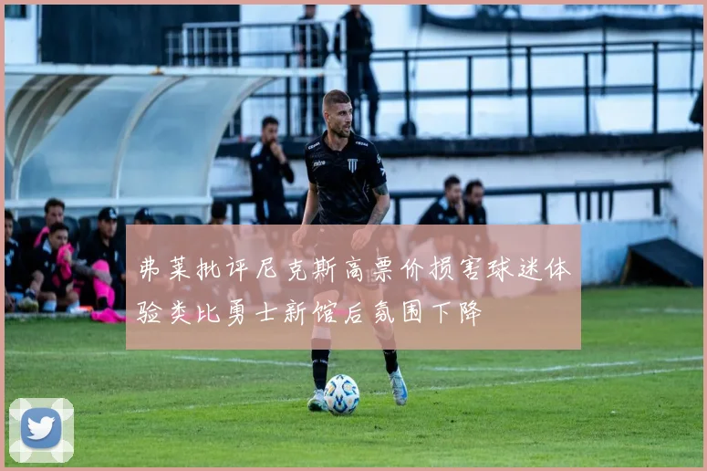 弗莱批评尼克斯高票价损害球迷体验类比勇士新馆后氛围下降