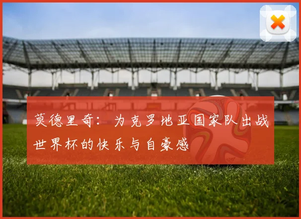 莫德里奇：为克罗地亚国家队出战世界杯的快乐与自豪感