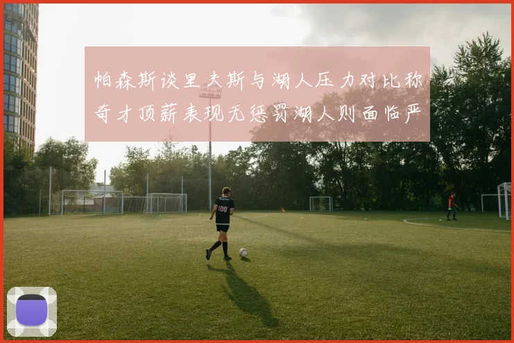帕森斯谈里夫斯与湖人压力对比称奇才顶薪表现无惩罚湖人则面临严格审视