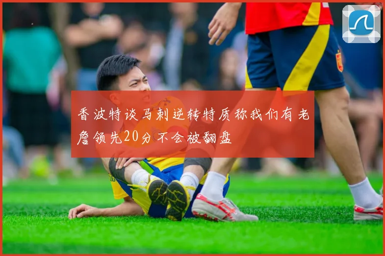 香波特谈马刺逆转特质称我们有老詹领先20分不会被翻盘