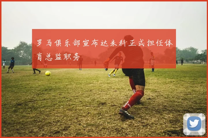 罗马俱乐部宣布达米科正式担任体育总监职务