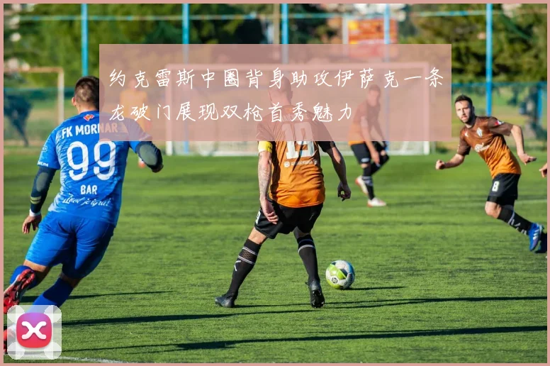 约克雷斯中圈背身助攻伊萨克一条龙破门展现双枪首秀魅力
