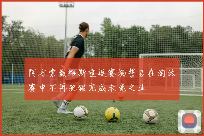 阿方索戴维斯重返赛场誓言在淘汰赛中不再犯错完成未竟之业
