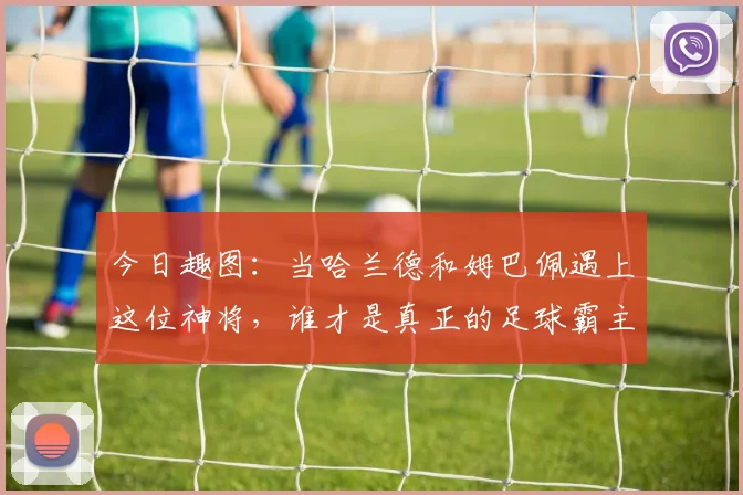 今日趣图：当哈兰德和姆巴佩遇上这位神将，谁才是真正的足球霸主