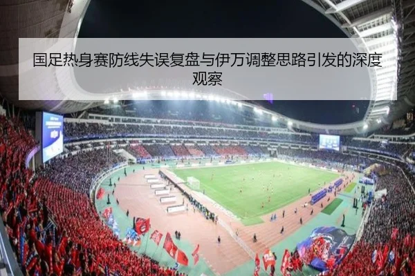 国足热身赛防线失误复盘与伊万调整思路引发的深度观察