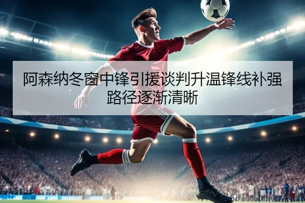 阿森纳冬窗中锋引援谈判升温锋线补强路径逐渐清晰（yabo）